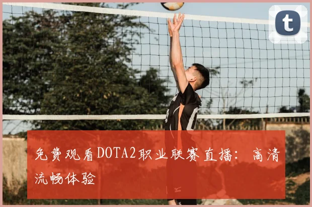 免费观看DOTA2职业联赛直播：高清流畅体验