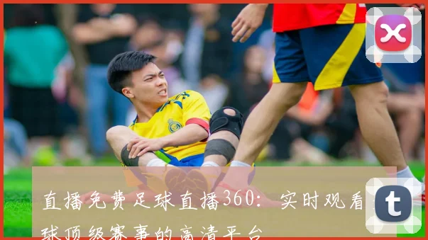 直播免费足球直播360:实时观看全球顶级赛事的高清平台