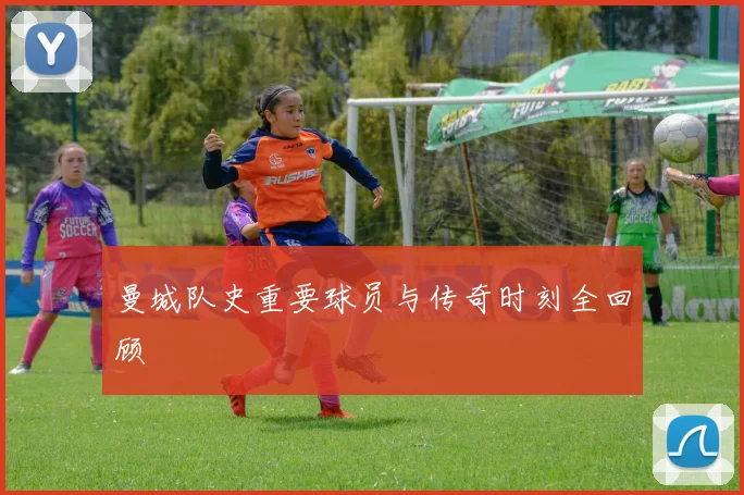 曼城队史重要球员与传奇时刻全回顾