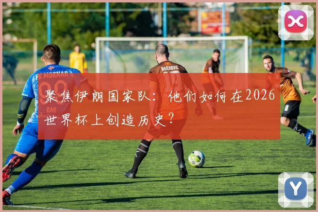 聚焦伊朗国家队:他们如何在2026世界杯上创造历史?