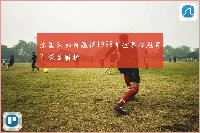 法国队如何赢得1998年世界杯冠军?深度解析