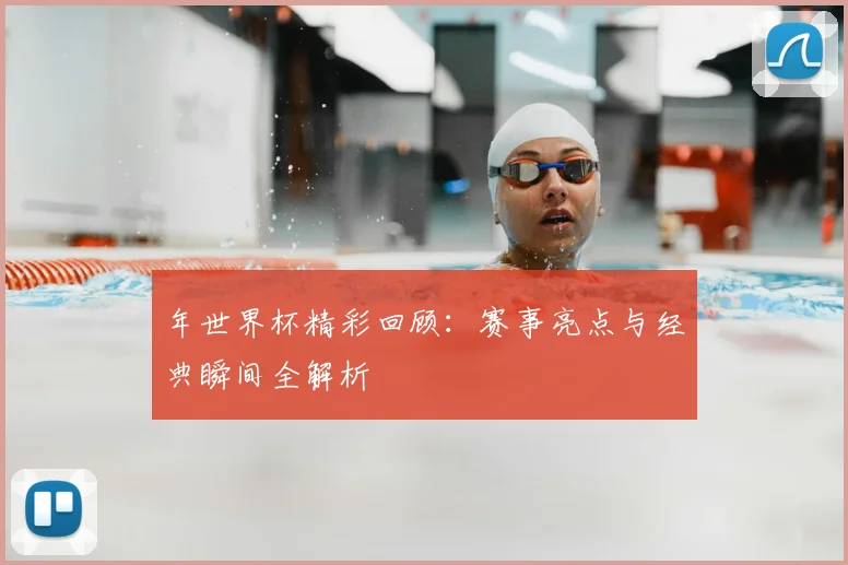 年世界杯精彩回顾:赛事亮点与经典瞬间全解析